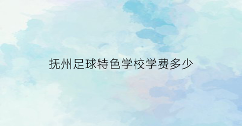 抚州足球特色学校学费多少(抚州哪里有踢球的地方)