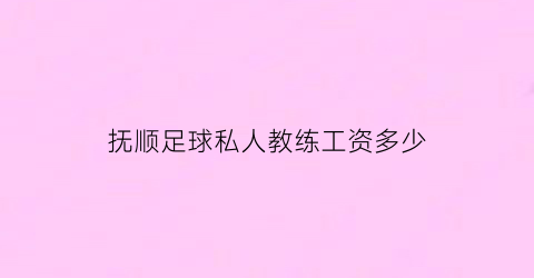 抚顺足球私人教练工资多少(抚顺市足球协会)