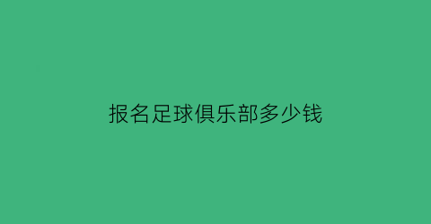 报名足球俱乐部多少钱(足球俱乐部报名学费)