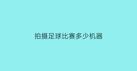 拍摄足球比赛多少机器(足球比赛拍摄设备)