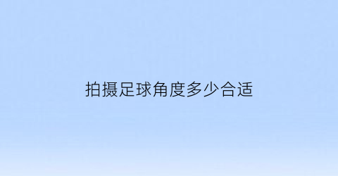 拍摄足球角度多少合适(拍摄一场足球比赛需要什么样的相机和镜头)