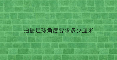 拍摄足球角度要求多少厘米(拍摄足球角度要求多少厘米左右)