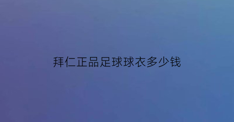 拜仁正品足球球衣多少钱