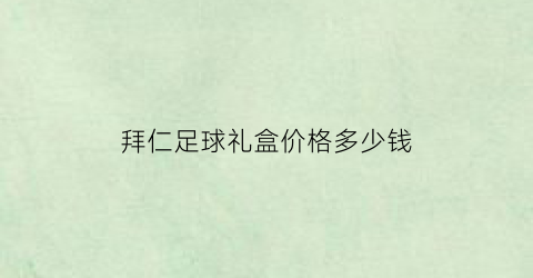 拜仁足球礼盒价格多少钱(拜仁足球礼盒价格多少钱一盒)