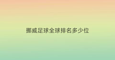 挪威足球全球排名多少位(挪威足球国家队世界排名)