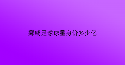 挪威足球球星身价多少亿(挪威足球队有哪些球员)