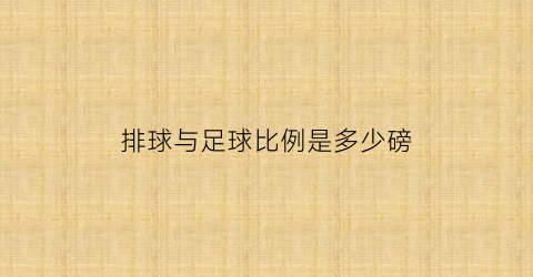 排球与足球比例是多少磅(排球比足球大还是小)