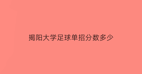 揭阳大学足球单招分数多少(大学足球单招分数线)