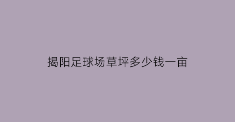 揭阳足球场草坪多少钱一亩(足球场草坪生产厂家)