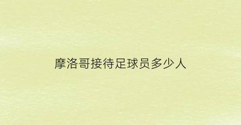 摩洛哥接待足球员多少人(摩洛哥国家足球队)