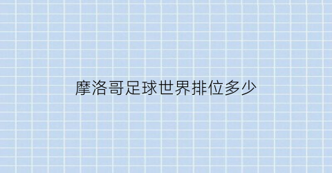 摩洛哥足球世界排位多少(摩洛哥世界排名足球)