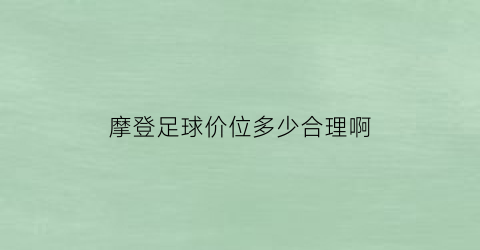 摩登足球价位多少合理啊(摩登足球价位多少合理啊)