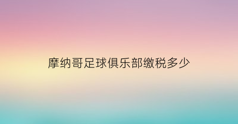 摩纳哥足球俱乐部缴税多少(摩纳哥足球俱乐部简称)