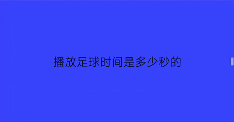 播放足球时间是多少秒的(足球播放视频有哪些)