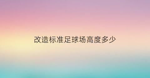 改造标准足球场高度多少(足球场改造方案)