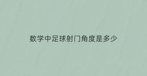 数学中足球射门角度是多少(足球的射门角度数学)