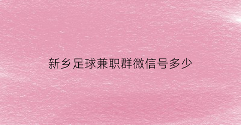 新乡足球兼职群微信号多少(新乡哪有足球训练营)