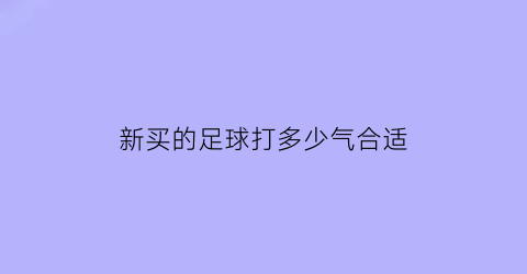 新买的足球打多少气合适(足球刚买回来可要充气)