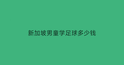 新加坡男童学足球多少钱(新加坡踢球)