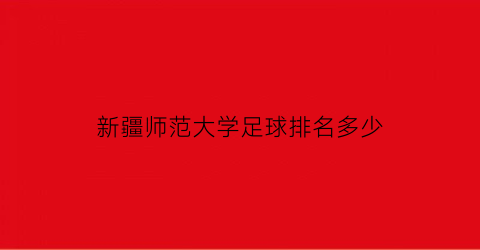 新疆师范大学足球排名多少(新疆师范大学足球排名多少名)