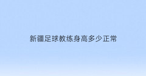 新疆足球教练身高多少正常(新疆足球主帅)