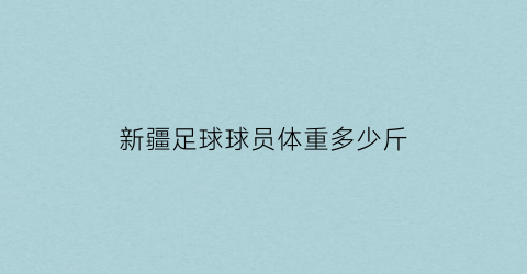 新疆足球球员体重多少斤(新疆足球球员体重多少斤合适)