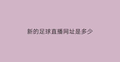 新的足球直播网址是多少(下载新足球直播)