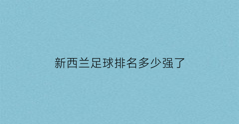 新西兰足球排名多少强了(新西兰足球排名多少强了啊)