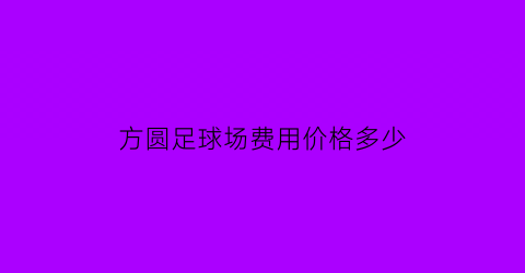 方圆足球场费用价格多少(方圆体育文化有限公司)