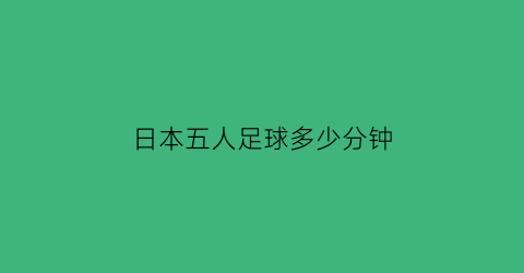 日本五人足球多少分钟(日本五人足球多少分钟进球)