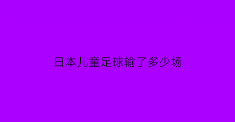 日本儿童足球输了多少场(日本幼儿足球游戏)