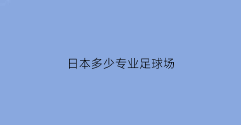 日本多少专业足球场(日本多少支职业足球队)