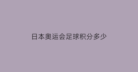 日本奥运会足球积分多少(日本奥运会足球比赛结果)