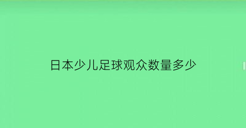 日本少儿足球观众数量多少(日本少年足球队)