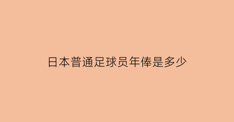 日本普通足球员年俸是多少(日本足球运动员年龄最大)