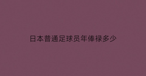 日本普通足球员年俸禄多少(日本足球平均年龄)