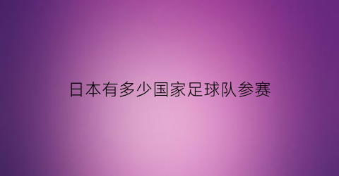 日本有多少国家足球队参赛(日本有多少足球运动员)