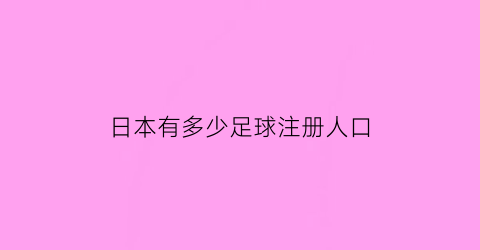 日本有多少足球注册人口(日本足球人口数量)