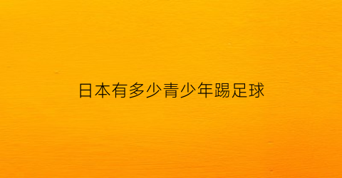 日本有多少青少年踢足球(日本青少年足球比赛)