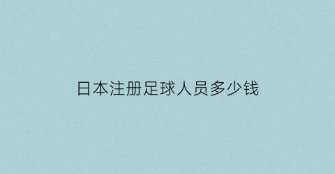 日本注册足球人员多少钱(日本注册足球人员多少钱一个)