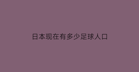 日本现在有多少足球人口(日本足球注册人口2020)