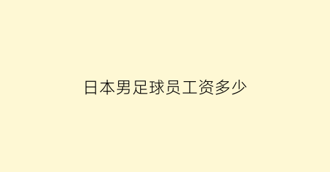 日本男足球员工资多少(日本男足球员身价)