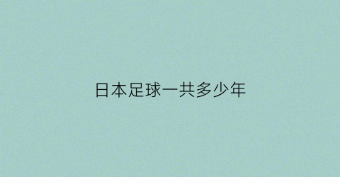 日本足球一共多少年(日本足球什么时候超过中国的)