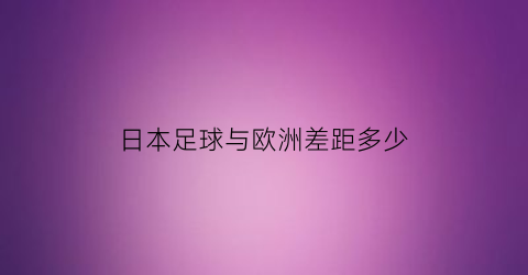 日本足球与欧洲差距多少