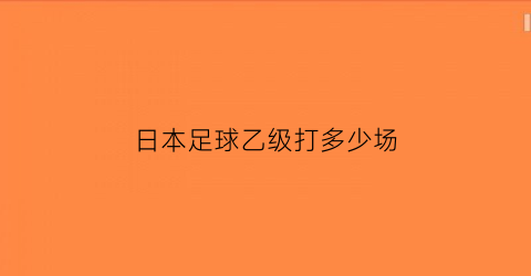 日本足球乙级打多少场(日本足球乙级联赛升降级规则)