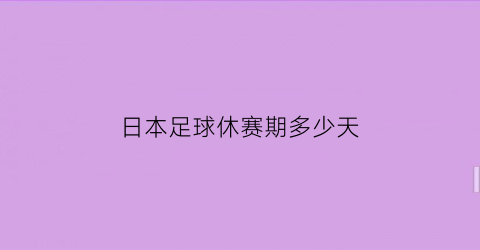 日本足球休赛期多少天(日本足球开赛时间)