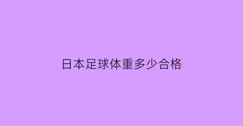 日本足球体重多少合格(日本足球身体素质)