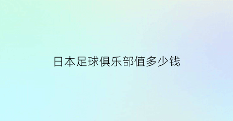 日本足球俱乐部值多少钱(日本足球俱乐部排名榜)