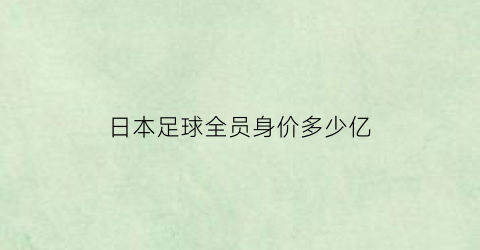 日本足球全员身价多少亿