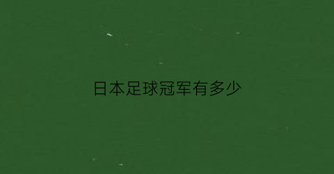 日本足球冠军有多少(日本足球世界冠军)